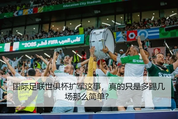 国际足联世俱杯扩军这事，真的只是多踢几场那么简单？