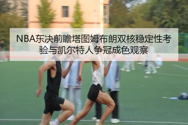 NBA东决前瞻塔图姆布朗双核稳定性考验与凯尔特人争冠成色观察