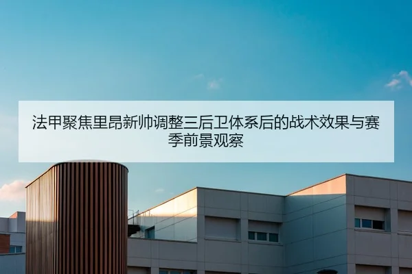 法甲聚焦里昂新帅调整三后卫体系后的战术效果与赛季前景观察
