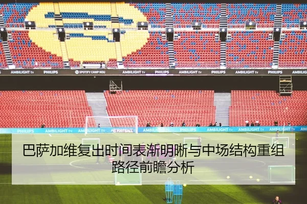 巴萨加维复出时间表渐明晰与中场结构重组路径前瞻分析