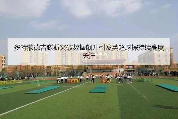 多特蒙德吉滕斯突破数据飙升引发英超球探持续高度关注