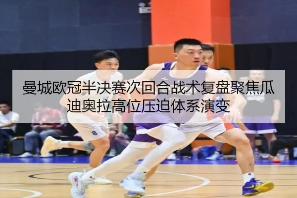 曼城欧冠半决赛次回合战术复盘聚焦瓜迪奥拉高位压迫体系演变