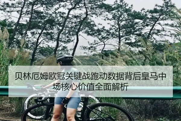 贝林厄姆欧冠关键战跑动数据背后皇马中场核心价值全面解析