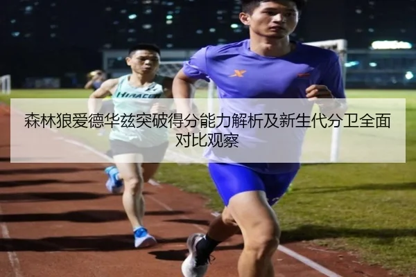 森林狼爱德华兹突破得分能力解析及新生代分卫全面对比观察