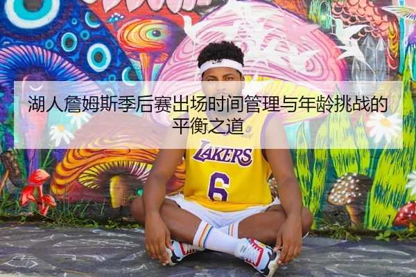 湖人詹姆斯季后赛出场时间管理与年龄挑战的平衡之道