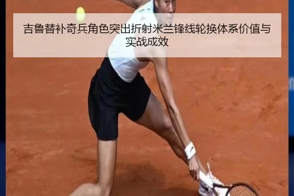 吉鲁替补奇兵角色突出折射米兰锋线轮换体系价值与实战成效