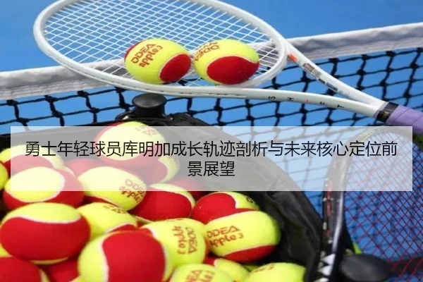 勇士年轻球员库明加成长轨迹剖析与未来核心定位前景展望
