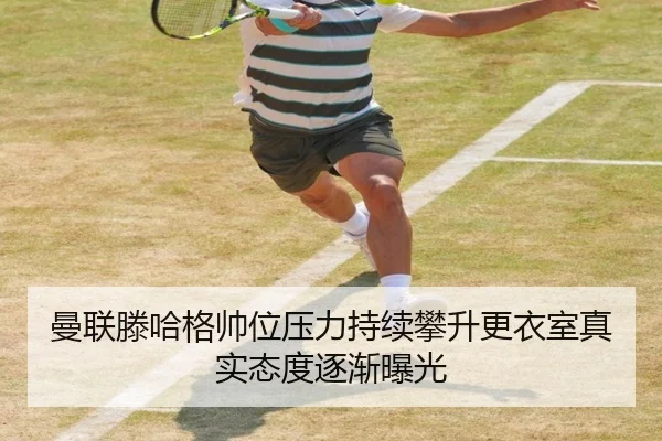 曼联滕哈格帅位压力持续攀升更衣室真实态度逐渐曝光