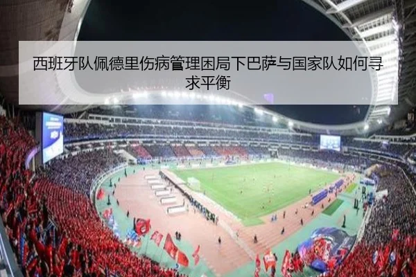 西班牙队佩德里伤病管理困局下巴萨与国家队如何寻求平衡