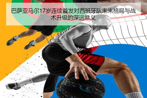 巴萨亚马尔17岁连续首发对西班牙队未来格局与战术升级的深远意义
