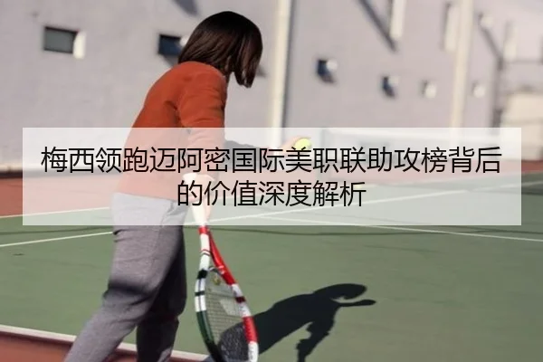 梅西领跑迈阿密国际美职联助攻榜背后的价值深度解析