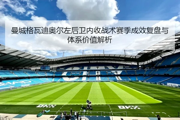 曼城格瓦迪奥尔左后卫内收战术赛季成效复盘与体系价值解析
