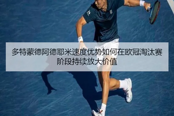 多特蒙德阿德耶米速度优势如何在欧冠淘汰赛阶段持续放大价值
