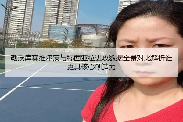 勒沃库森维尔茨与穆西亚拉进攻数据全景对比解析谁更具核心创造力