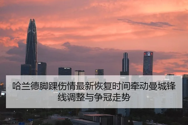 哈兰德脚踝伤情最新恢复时间牵动曼城锋线调整与争冠走势