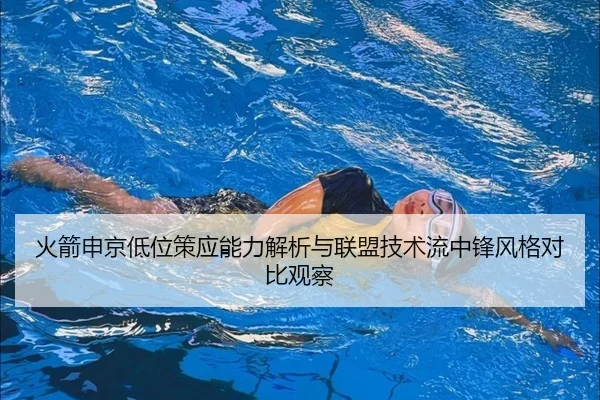 火箭申京低位策应能力解析与联盟技术流中锋风格对比观察