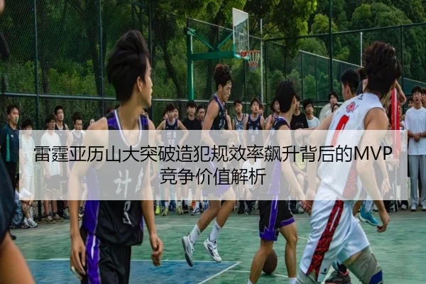 雷霆亚历山大突破造犯规效率飙升背后的MVP竞争价值解析