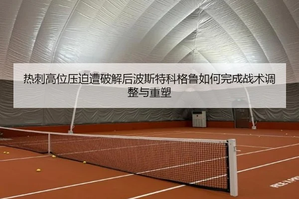 热刺高位压迫遭破解后波斯特科格鲁如何完成战术调整与重塑