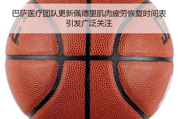 巴萨医疗团队更新佩德里肌肉疲劳恢复时间表引发广泛关注