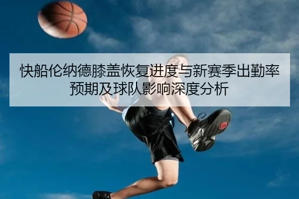 快船伦纳德膝盖恢复进度与新赛季出勤率预期及球队影响深度分析