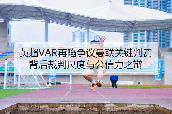 英超VAR再陷争议曼联关键判罚背后裁判尺度与公信力之辩