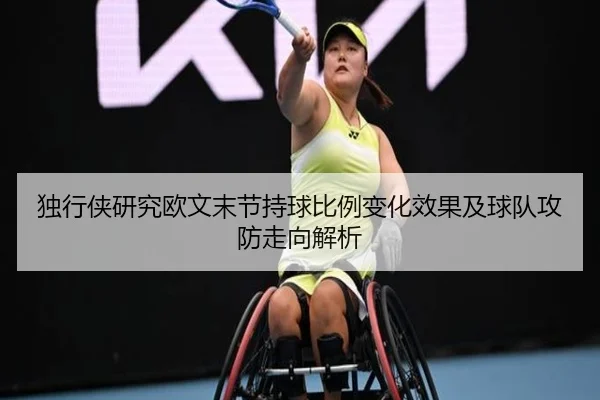 独行侠研究欧文末节持球比例变化效果及球队攻防走向解析