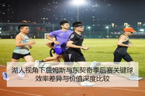 湖人视角下詹姆斯与东契奇季后赛关键球效率差异与价值深度比较