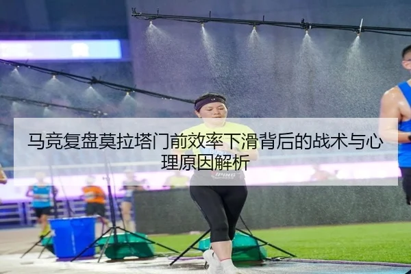 马竞复盘莫拉塔门前效率下滑背后的战术与心理原因解析