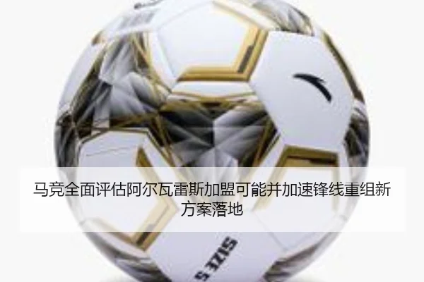 马竞全面评估阿尔瓦雷斯加盟可能并加速锋线重组新方案落地