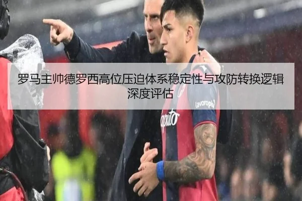 罗马主帅德罗西高位压迫体系稳定性与攻防转换逻辑深度评估