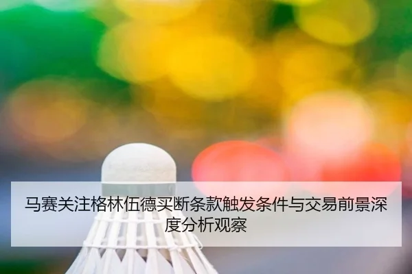 马赛关注格林伍德买断条款触发条件与交易前景深度分析观察