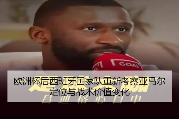 欧洲杯后西班牙国家队重新考察亚马尔定位与战术价值变化