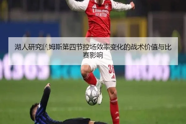 湖人研究詹姆斯第四节控场效率变化的战术价值与比赛影响