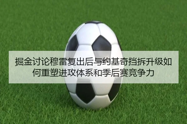 掘金讨论穆雷复出后与约基奇挡拆升级如何重塑进攻体系和季后赛竞争力