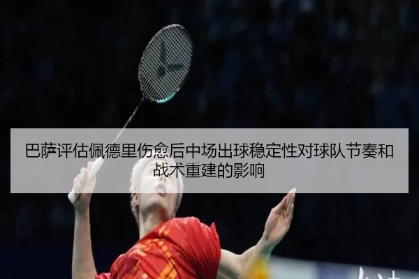 巴萨评估佩德里伤愈后中场出球稳定性对球队节奏和战术重建的影响