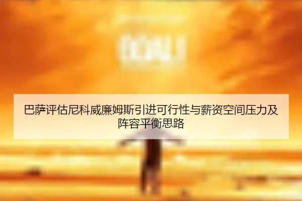 巴萨评估尼科威廉姆斯引进可行性与薪资空间压力及阵容平衡思路