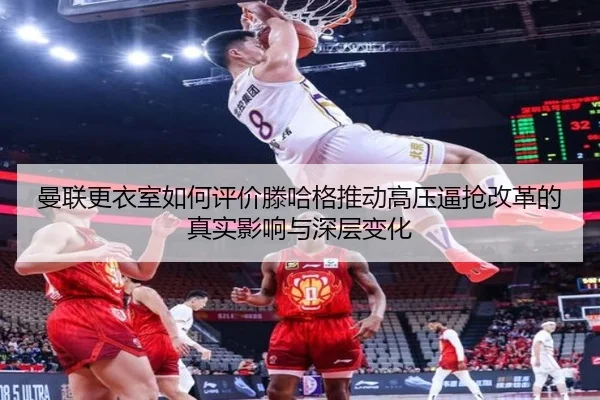 曼联更衣室如何评价滕哈格推动高压逼抢改革的真实影响与深层变化