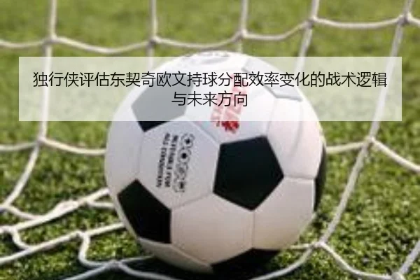 独行侠评估东契奇欧文持球分配效率变化的战术逻辑与未来方向