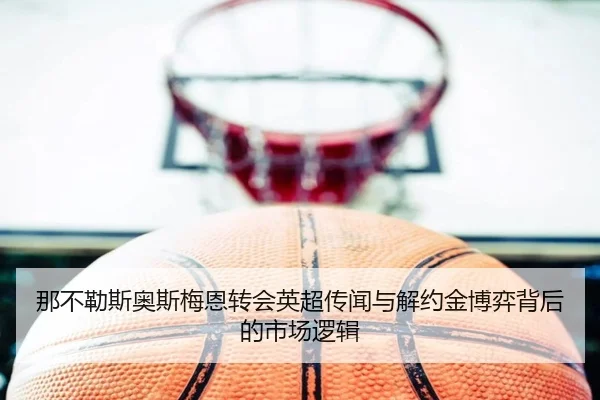 那不勒斯奥斯梅恩转会英超传闻与解约金博弈背后的市场逻辑
