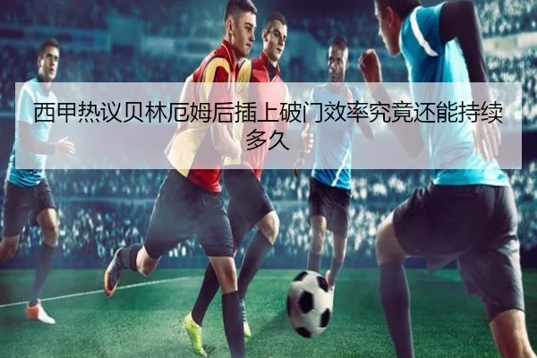 西甲热议贝林厄姆后插上破门效率究竟还能持续多久