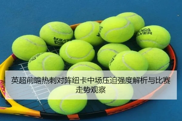 英超前瞻热刺对阵纽卡中场压迫强度解析与比赛走势观察