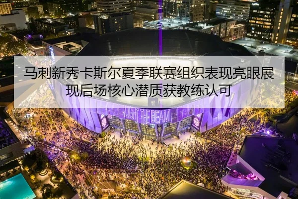 马刺新秀卡斯尔夏季联赛组织表现亮眼展现后场核心潜质获教练认可