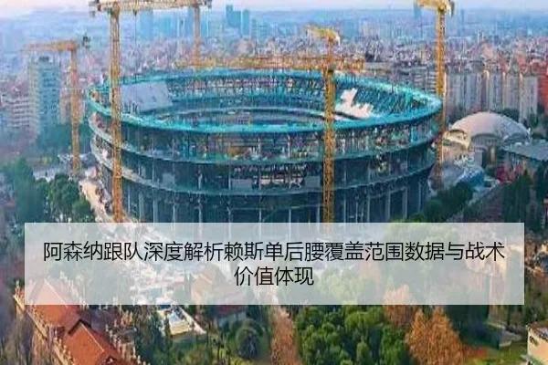 阿森纳跟队深度解析赖斯单后腰覆盖范围数据与战术价值体现