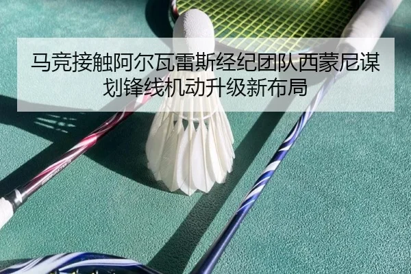 马竞接触阿尔瓦雷斯经纪团队西蒙尼谋划锋线机动升级新布局
