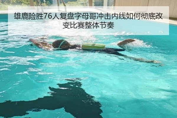 雄鹿险胜76人复盘字母哥冲击内线如何彻底改变比赛整体节奏