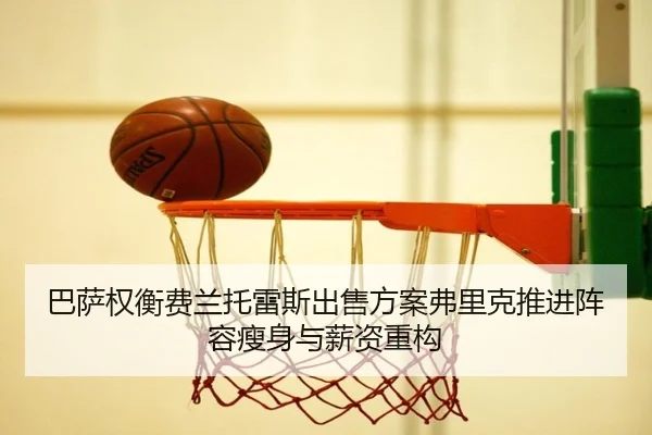 巴萨权衡费兰托雷斯出售方案弗里克推进阵容瘦身与薪资重构
