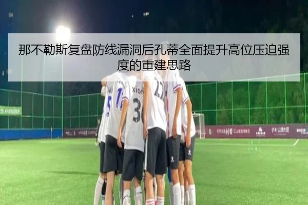 那不勒斯复盘防线漏洞后孔蒂全面提升高位压迫强度的重建思路