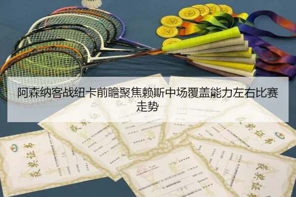 阿森纳客战纽卡前瞻聚焦赖斯中场覆盖能力左右比赛走势