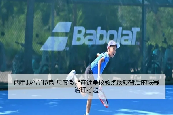 西甲越位判罚新尺度激起连锁争议教练质疑背后的联赛治理考题