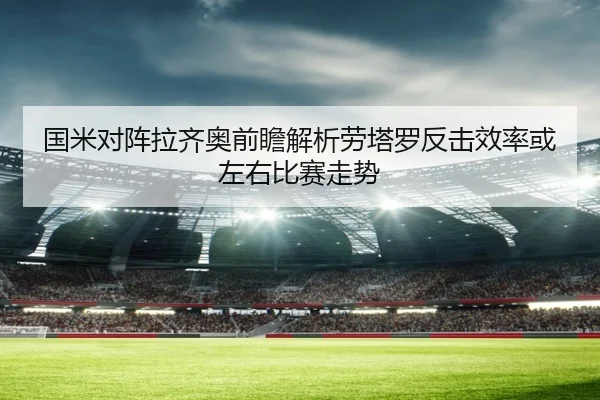 国米对阵拉齐奥前瞻解析劳塔罗反击效率或左右比赛走势